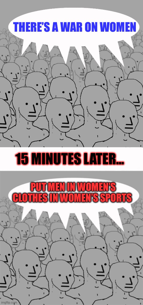 Liberal Male Supremacy | THERE’S A WAR ON WOMEN; 15 MINUTES LATER…; PUT MEN IN WOMEN’S CLOTHES IN WOMEN’S SPORTS | image tagged in npc-crowd,npcprogramscreed | made w/ Imgflip meme maker