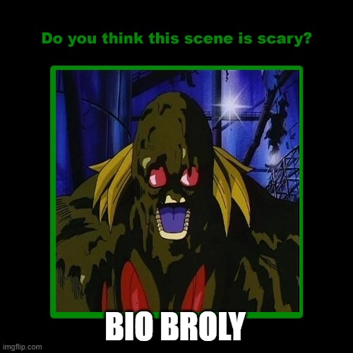 do you think bio broly is scary? | BIO BROLY | image tagged in do you think this scene is scary,broly,dragon ball z,horror movie,anime | made w/ Imgflip meme maker
