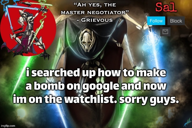 Sal’s Grievous temp | i searched up how to make a bomb on google and now im on the watchlist. sorry guys. | image tagged in sal s grievous temp | made w/ Imgflip meme maker