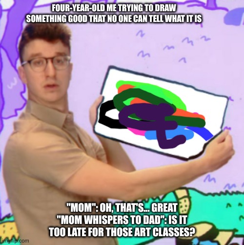 AJR meme | FOUR-YEAR-OLD ME TRYING TO DRAW SOMETHING GOOD THAT NO ONE CAN TELL WHAT IT IS; "MOM": OH, THAT'S... GREAT
"MOM WHISPERS TO DAD": IS IT TOO LATE FOR THOSE ART CLASSES? | image tagged in meme of ryan from ajr | made w/ Imgflip meme maker