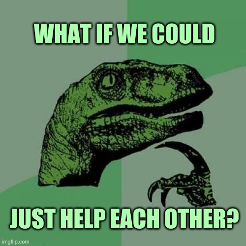 Philosoraptor Meme | WHAT IF WE COULD; JUST HELP EACH OTHER? | image tagged in philosoraptor,help,that is the question,a helping hand,humanity,progress | made w/ Imgflip meme maker