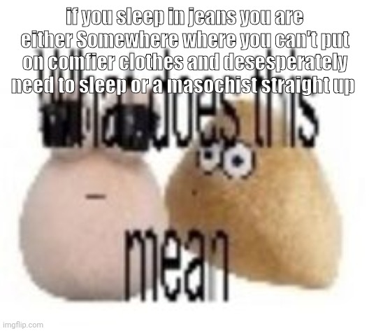 what does this mean | if you sleep in jeans you are either Somewhere where you can't put on comfier clothes and desesperately need to sleep or a masochist straight up | image tagged in what does this mean | made w/ Imgflip meme maker
