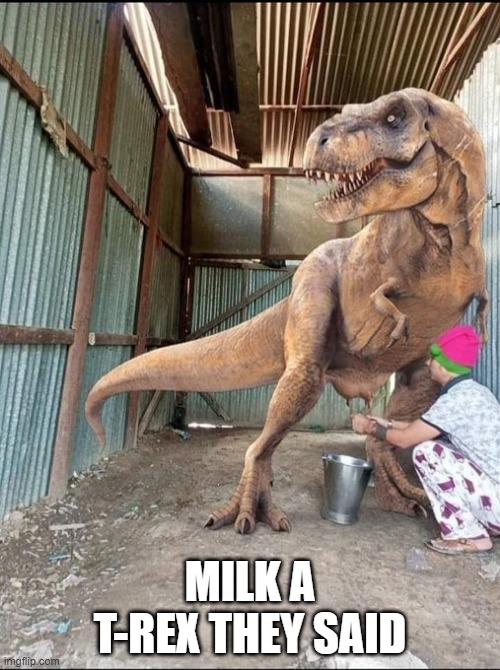 Dairy Rex | MILK A T-REX THEY SAID | image tagged in unsee juice | made w/ Imgflip meme maker