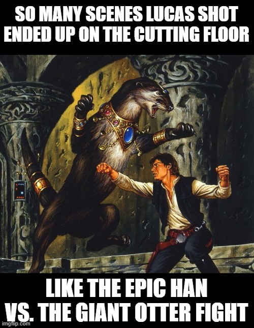 Cut from Star Wars | SO MANY SCENES LUCAS SHOT ENDED UP ON THE CUTTING FLOOR; LIKE THE EPIC HAN VS. THE GIANT OTTER FIGHT | image tagged in star wars,parody | made w/ Imgflip meme maker