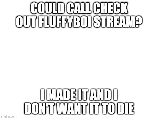 Pls make a meme there | COULD CALL CHECK OUT FLUFFYBOI STREAM? I MADE IT AND I DON'T WANT IT TO DIE | image tagged in fluffy,boi | made w/ Imgflip meme maker