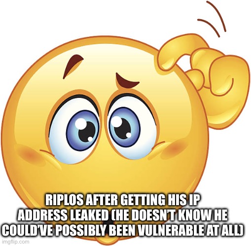 *cough* phone number *cough* *cough* | RIPLOS AFTER GETTING HIS IP ADDRESS LEAKED (HE DOESN’T KNOW HE COULD’VE POSSIBLY BEEN VULNERABLE AT ALL) | image tagged in confused emoji | made w/ Imgflip meme maker