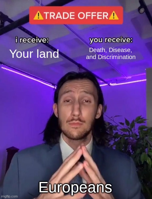 Trade Offer | Your land; Death, Disease, and Discrimination; Europeans | image tagged in trade offer,memes,colonialism,native american,europe,fun | made w/ Imgflip meme maker