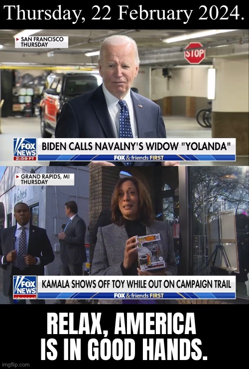 Folks, nothing to worry about. | Thursday, 22 February 2024. RELAX, AMERICA 
IS IN GOOD HANDS. | image tagged in joe biden,biden,kamala harris,democrat party,relax | made w/ Imgflip meme maker