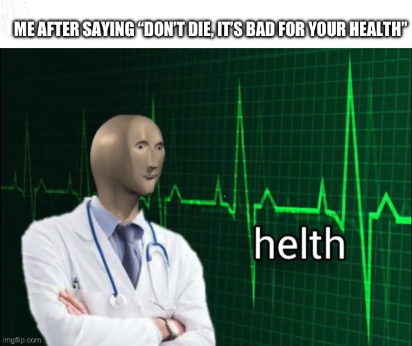 Helth | ME AFTER SAYING “DON’T DIE, IT’S BAD FOR YOUR HEALTH” | image tagged in helth 2 | made w/ Imgflip meme maker