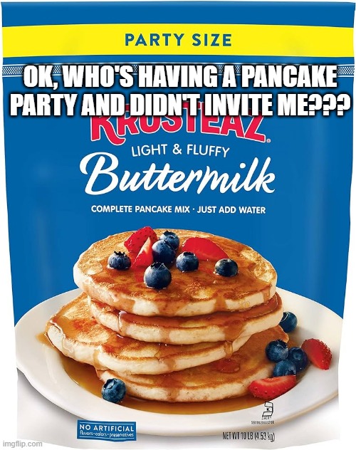 Pancake Party | OK, WHO'S HAVING A PANCAKE PARTY AND DIDN'T INVITE ME??? | image tagged in food,pancakes | made w/ Imgflip meme maker