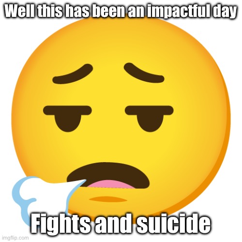 Face Exhaling | Well this has been an impactful day; Fights and suicide | image tagged in face exhaling | made w/ Imgflip meme maker