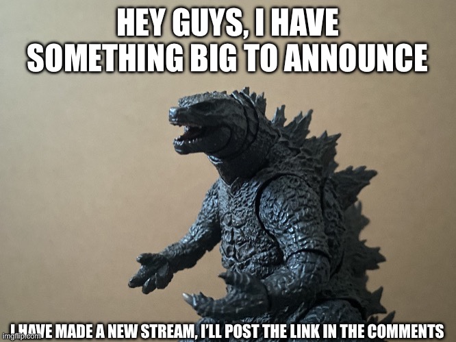 Feel free to join, I may give mod powers to some people, but not all | HEY GUYS, I HAVE SOMETHING BIG TO ANNOUNCE; I HAVE MADE A NEW STREAM, I’LL POST THE LINK IN THE COMMENTS | image tagged in just saying godzilla 2 0,new stream,murder drones | made w/ Imgflip meme maker