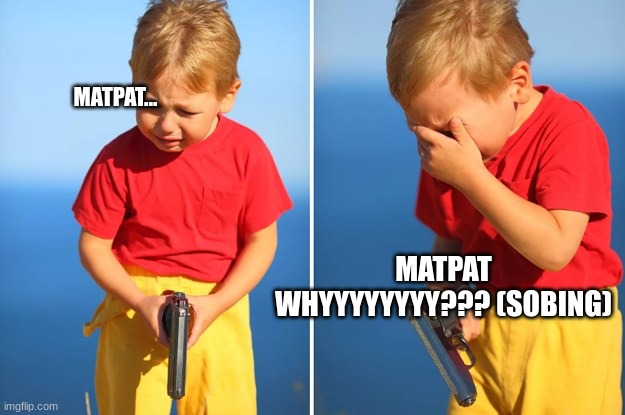 Crying kid with gun | MATPAT... MATPAT WHYYYYYYYY??? (SOBING) | image tagged in crying kid with gun | made w/ Imgflip meme maker