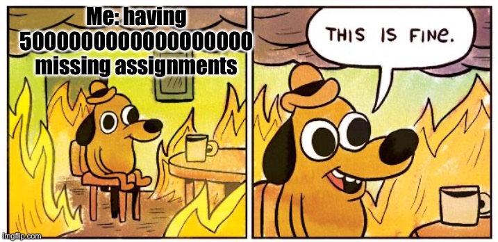 True | Me: having 5000000000000000000 missing assignments | image tagged in memes,this is fine | made w/ Imgflip meme maker