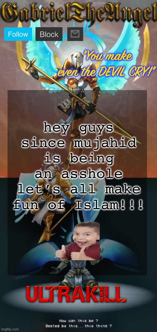 /j | hey guys since mujahid is being an asshole let’s all make fun of Islam!!! | image tagged in gabrieltheangel temp thanks asriel | made w/ Imgflip meme maker