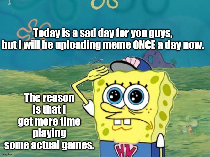 Say goodbye to my usualty :( | Today is a sad day for you guys, but I will be uploading meme ONCE a day now. The reason is that I get more time playing some actual games. | image tagged in spongebob salute,memes,sad but true | made w/ Imgflip meme maker