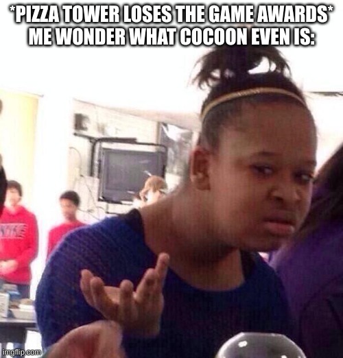I am now convinced that the game awards is rigged | *PIZZA TOWER LOSES THE GAME AWARDS*
ME WONDER WHAT COCOON EVEN IS: | image tagged in memes,black girl wat | made w/ Imgflip meme maker