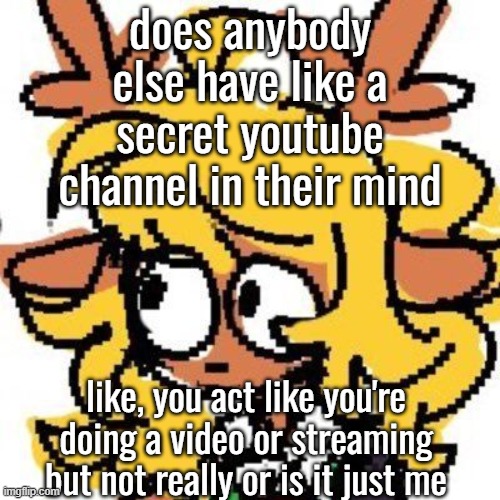 uh | does anybody else have like a secret youtube channel in their mind; like, you act like you're doing a video or streaming but not really or is it just me | image tagged in uh | made w/ Imgflip meme maker