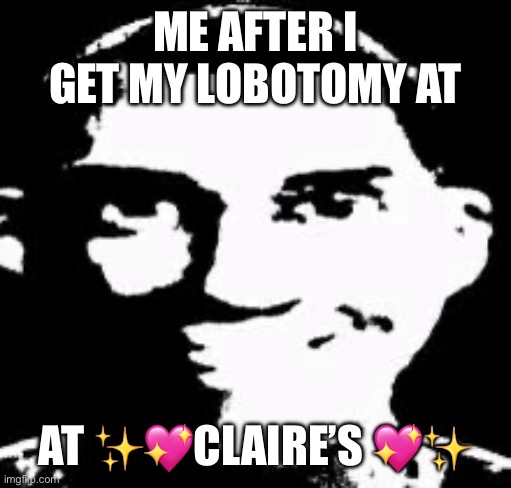 Every damn time | ME AFTER I GET MY LOBOTOMY AT; AT ✨💖CLAIRE’S 💖✨ | image tagged in scout monotone,shitpost,tf2 | made w/ Imgflip meme maker