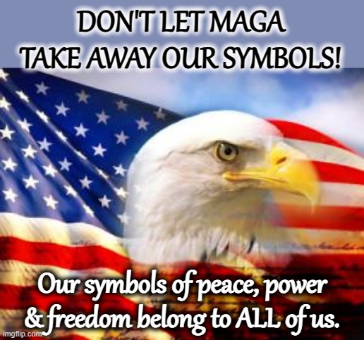 Don't let MAGA take away our symbols. | DON'T LET MAGA TAKE AWAY OUR SYMBOLS! Our symbols of peace, power & freedom belong to ALL of us. | image tagged in american flag,american symbols | made w/ Imgflip meme maker