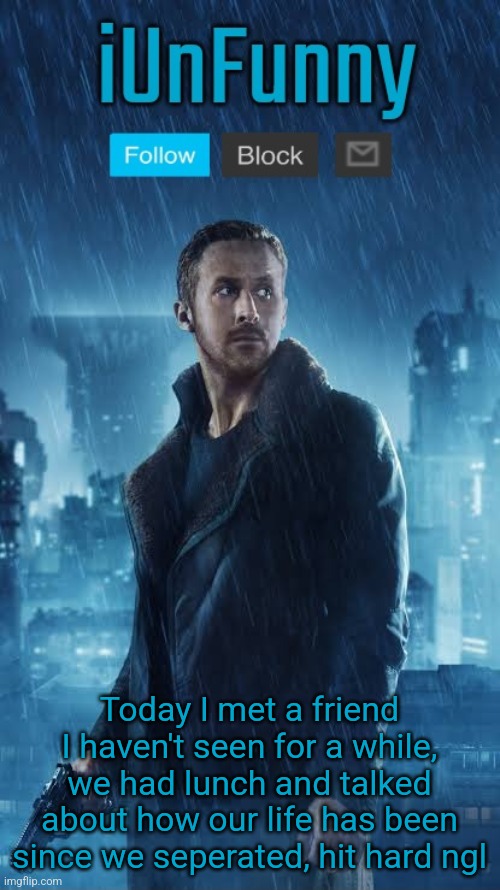 Also he had and has many friends beside me but he's the only irl friend I've ever had | Today I met a friend I haven't seen for a while, we had lunch and talked about how our life has been since we seperated, hit hard ngl | image tagged in iunfunny's blade runner template | made w/ Imgflip meme maker