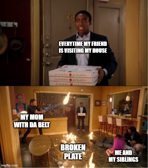 Community Fire Pizza Meme | EVERYTIME MY FRIEND IS VISITING MY HOUSE; MY MOM WITH DA BELT; BROKEN PLATE; ME AND MY SIBLINGS | image tagged in community fire pizza meme | made w/ Imgflip meme maker