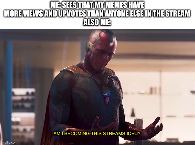 Idk if it’s me or not but this might be true | ME: SEES THAT MY MEMES HAVE MORE VIEWS AND UPVOTES THAN ANYONE ELSE IN THE STREAM
ALSO ME:; AM I BECOMING THIS STREAMS ICEU? | image tagged in maybe i am a monster,murder drones | made w/ Imgflip meme maker