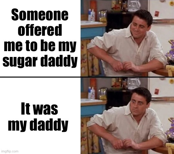 No daddy | Someone offered me to be my sugar daddy; It was my daddy | image tagged in surprised joey,daddy | made w/ Imgflip meme maker