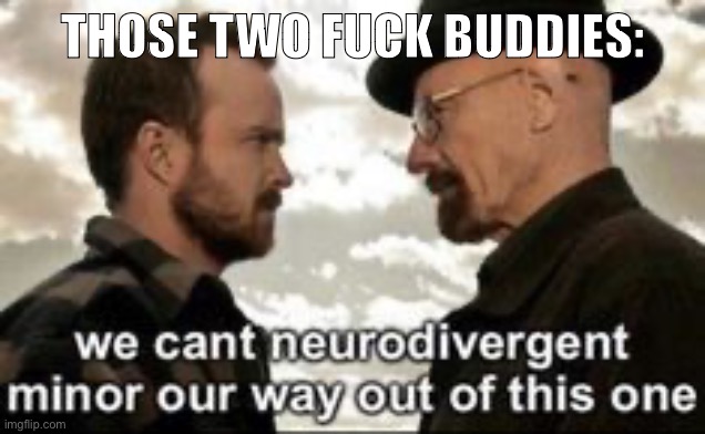 we cant neurodivergent minor our way out of this one | THOSE TWO FUCK BUDDIES: | image tagged in we cant neurodivergent minor our way out of this one | made w/ Imgflip meme maker