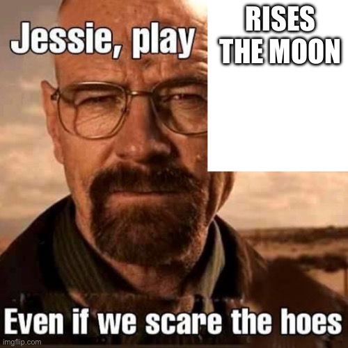 Jesse play X even if we scare the hoes | RISES THE MOON | image tagged in jesse play x even if we scare the hoes | made w/ Imgflip meme maker