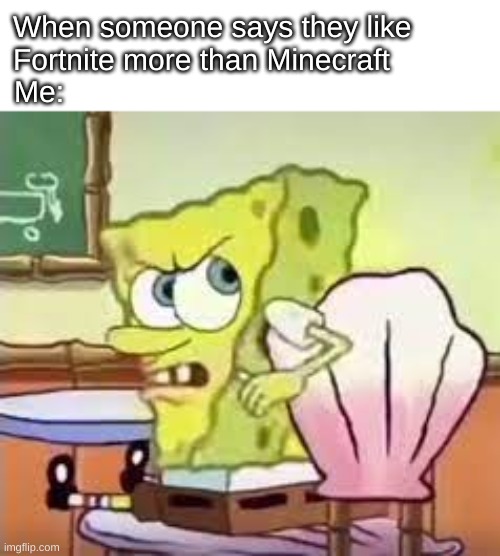 Spongebob minecraft better | When someone says they like Fortnite more than Minecraft; Me: | image tagged in spongebob | made w/ Imgflip meme maker