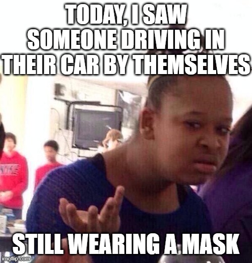 Black Girl Wat Meme | TODAY, I SAW SOMEONE DRIVING IN THEIR CAR BY THEMSELVES STILL WEARING A MASK | image tagged in memes,black girl wat | made w/ Imgflip meme maker