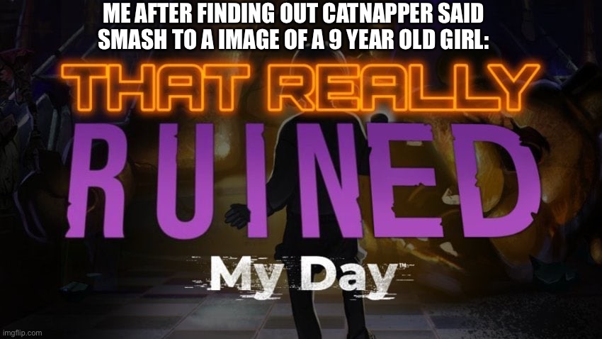 it wasnt a joke. | ME AFTER FINDING OUT CATNAPPER SAID SMASH TO A IMAGE OF A 9 YEAR OLD GIRL: | image tagged in that really ruined my day | made w/ Imgflip meme maker