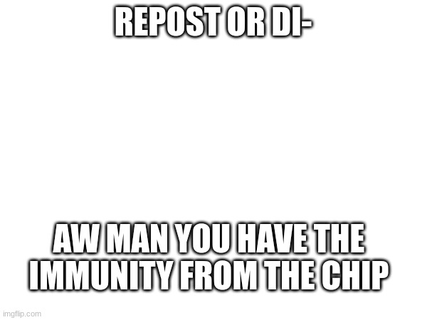 REPOST OR DI- AW MAN YOU HAVE THE IMMUNITY FROM THE CHIP | made w/ Imgflip meme maker