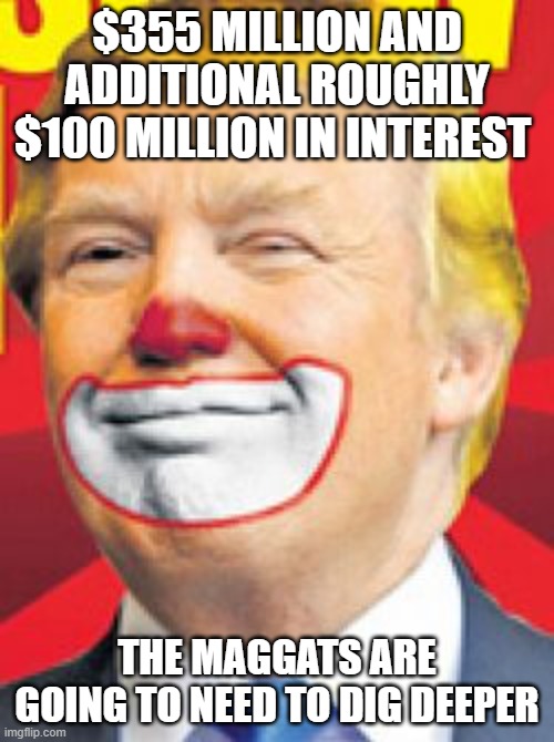 Donald Trump the Clown | $355 MILLION AND ADDITIONAL ROUGHLY $100 MILLION IN INTEREST; THE MAGGATS ARE GOING TO NEED TO DIG DEEPER | image tagged in donald trump the clown | made w/ Imgflip meme maker