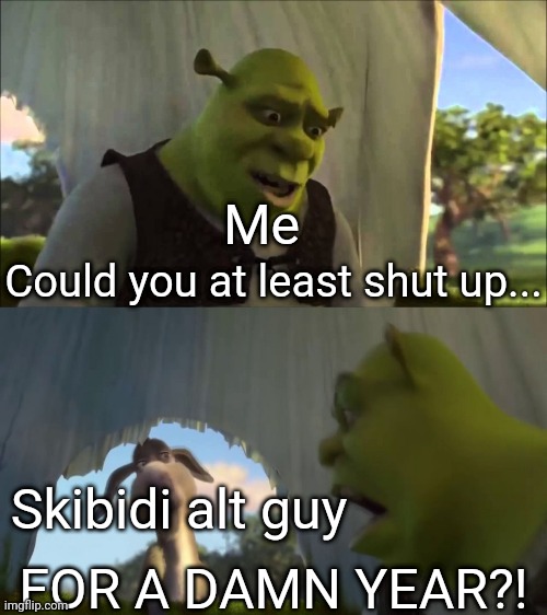 RAID! | Me; Could you at least shut up... Skibidi alt guy; FOR A DAMN YEAR?! | image tagged in shrek five minutes | made w/ Imgflip meme maker