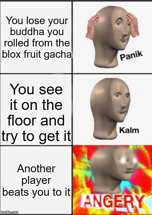 Panik Kalm Angery | You lose your buddha you rolled from the blox fruit gacha; You see it on the floor and try to get it; Another player beats you to it | image tagged in panik kalm angery | made w/ Imgflip meme maker