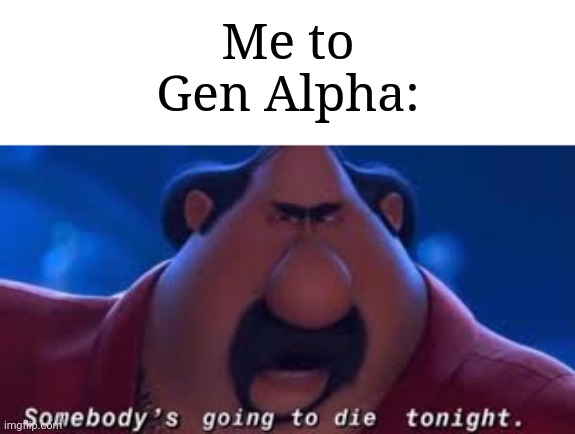 Somebody's Going To Die Tonight | Me to Gen Alpha: | image tagged in somebody's going to die tonight | made w/ Imgflip meme maker
