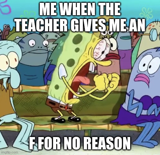 Spongebob Yelling | ME WHEN THE TEACHER GIVES ME AN F FOR NO REASON | image tagged in spongebob yelling | made w/ Imgflip meme maker