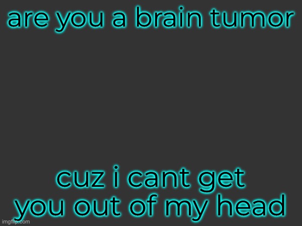 this is why im gonna be alone forever | are you a brain tumor; cuz i cant get you out of my head | made w/ Imgflip meme maker