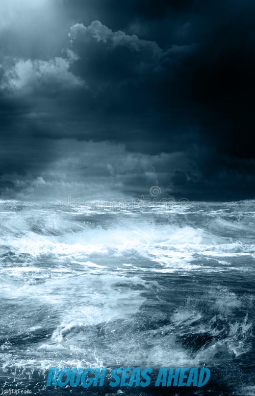 Rough sea | ROUGH SEAS AHEAD | image tagged in rough sea | made w/ Imgflip meme maker