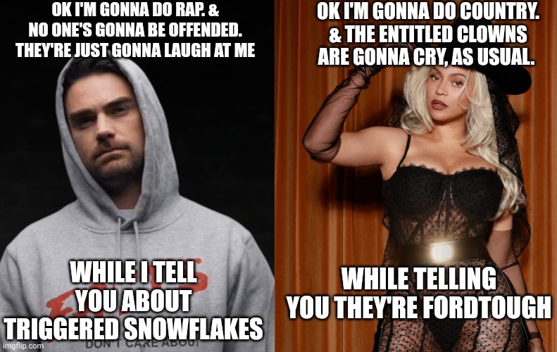 This has been a message from outside the matrix lol | OK I'M GONNA DO RAP. & NO ONE'S GONNA BE OFFENDED. THEY'RE JUST GONNA LAUGH AT ME; OK I'M GONNA DO COUNTRY. & THE ENTITLED CLOWNS ARE GONNA CRY, AS USUAL. WHILE I TELL YOU ABOUT TRIGGERED SNOWFLAKES; WHILE TELLING YOU THEY'RE FORDTOUGH | image tagged in comedy,humor,funny | made w/ Imgflip meme maker