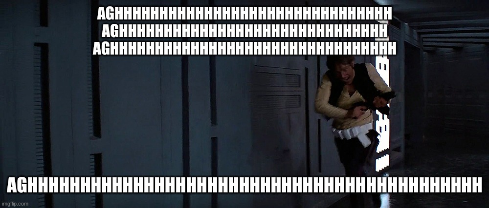 han solo running | AGHHHHHHHHHHHHHHHHHHHHHHHHHHHHHHH
AGHHHHHHHHHHHHHHHHHHHHHHHHHHHHHH
AGHHHHHHHHHHHHHHHHHHHHHHHHHHHHHHHH; AGHHHHHHHHHHHHHHHHHHHHHHHHHHHHHHHHHHHHHHHHHHH | image tagged in han solo running | made w/ Imgflip meme maker