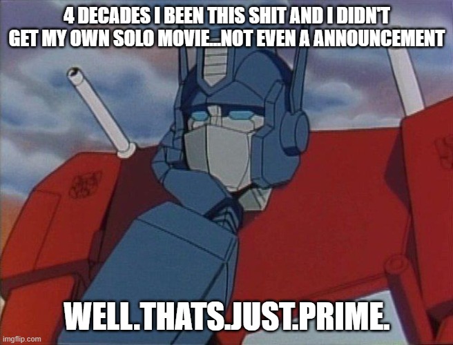 No Optimus Prime Movie? | 4 DECADES I BEEN THIS SHIT AND I DIDN'T GET MY OWN SOLO MOVIE...NOT EVEN A ANNOUNCEMENT; WELL.THATS.JUST.PRIME. | image tagged in transformers,hasbro,optimus prime,cartoon,80s,1980s | made w/ Imgflip meme maker