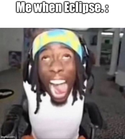 GYAT | Me when Eclipse. : | image tagged in gyat | made w/ Imgflip meme maker