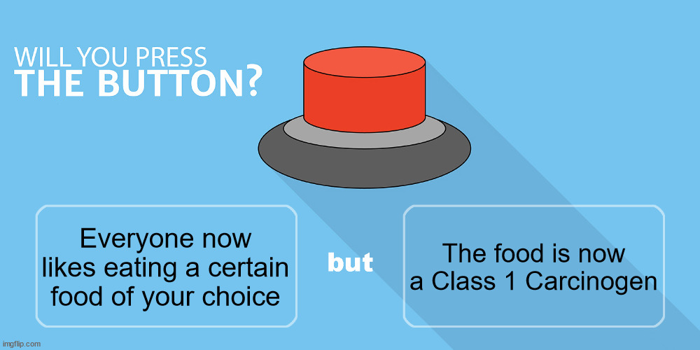 Would you press the button? | The food is now a Class 1 Carcinogen; Everyone now likes eating a certain food of your choice | image tagged in would you press the button | made w/ Imgflip meme maker