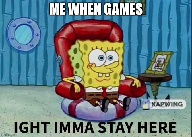 GAMES | ME WHEN GAMES | image tagged in ight imma stay here | made w/ Imgflip meme maker