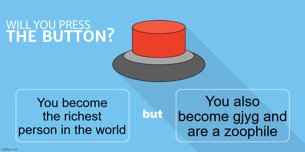 Would you press the button? | You also become gjyg and are a zoophile; You become the richest person in the world | image tagged in would you press the button | made w/ Imgflip meme maker
