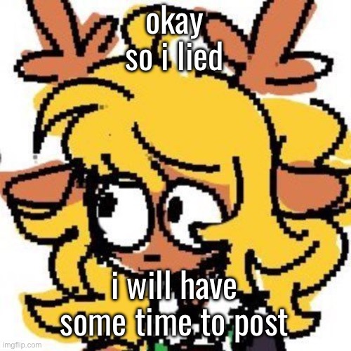 uh | okay so i lied; i will have some time to post | image tagged in uh | made w/ Imgflip meme maker