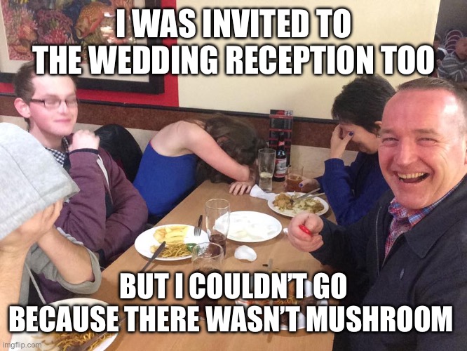 Dad Joke Meme | I WAS INVITED TO THE WEDDING RECEPTION TOO; BUT I COULDN’T GO BECAUSE THERE WASN’T MUSHROOM | image tagged in dad joke meme | made w/ Imgflip meme maker
